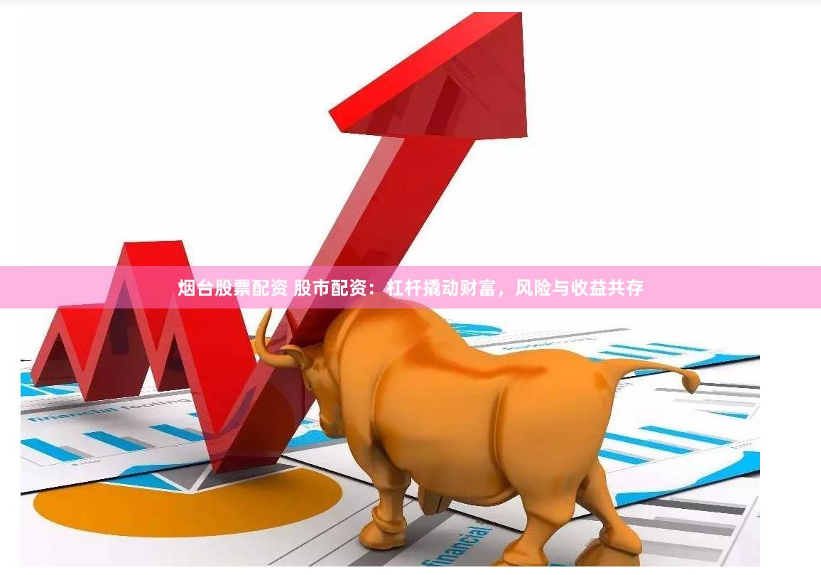烟台股票配资 股市配资：杠杆撬动财富，风险与收益共存
