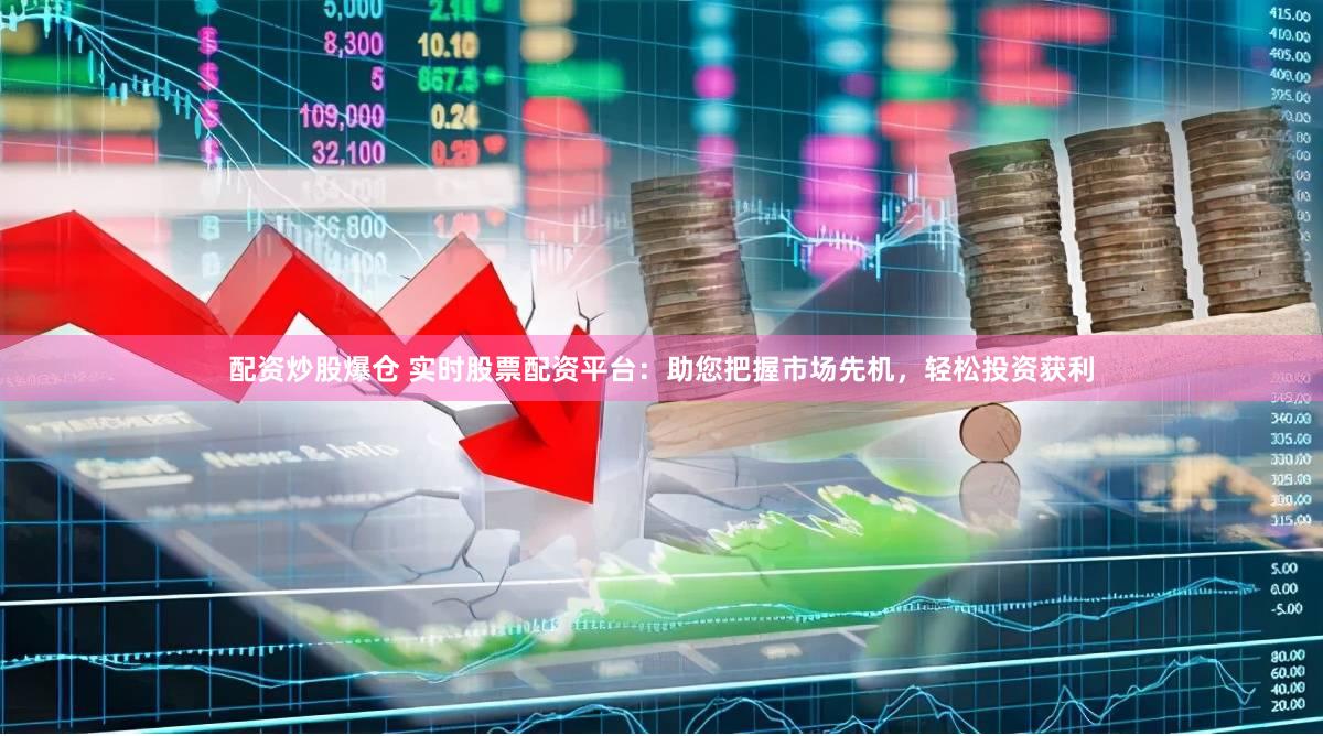 配资炒股爆仓 实时股票配资平台：助您把握市场先机，轻松投资获利