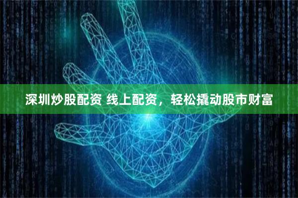 深圳炒股配资 线上配资，轻松撬动股市财富