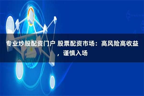 专业炒股配资门户 股票配资市场：高风险高收益，谨慎入场