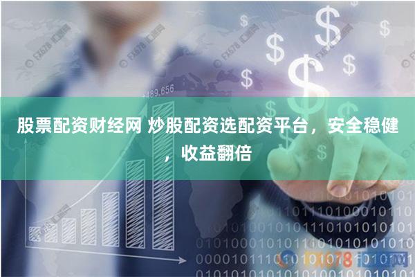 股票配资财经网 炒股配资选配资平台，安全稳健，收益翻倍