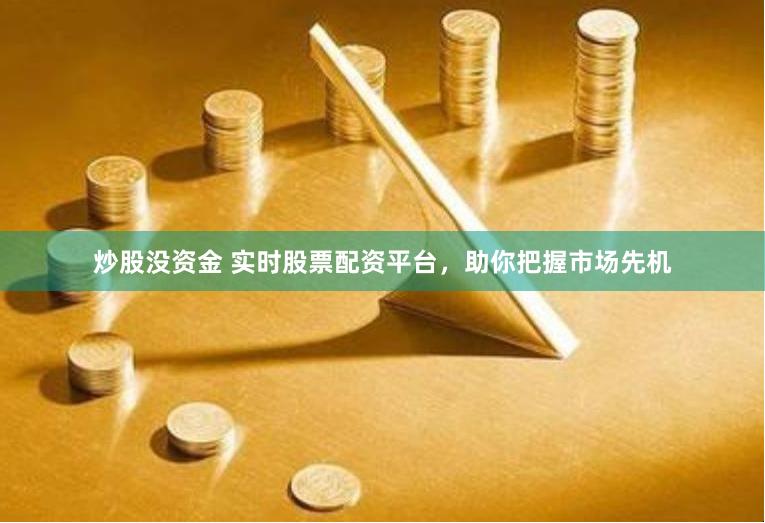 炒股没资金 实时股票配资平台，助你把握市场先机