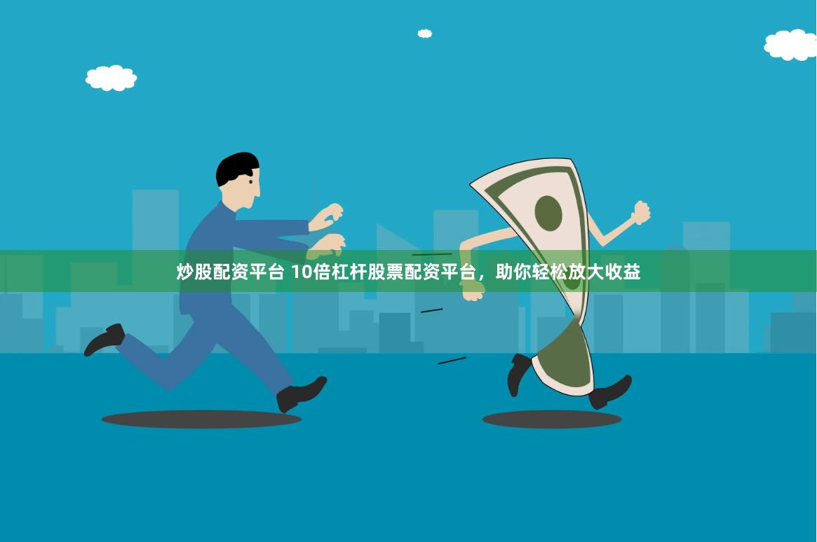 炒股配资平台 10倍杠杆股票配资平台，助你轻松放大收益