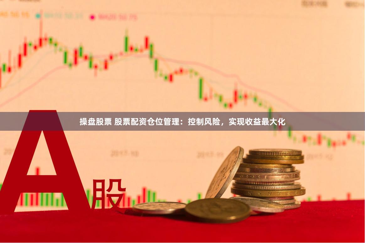 操盘股票 股票配资仓位管理：控制风险，实现收益最大化