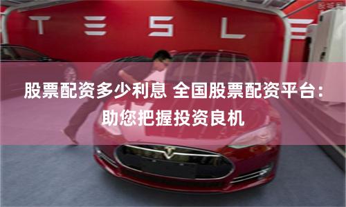 股票配资多少利息 全国股票配资平台：助您把握投资良机
