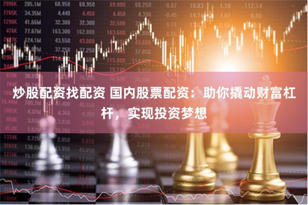 炒股配资找配资 国内股票配资：助你撬动财富杠杆，实现投资梦想