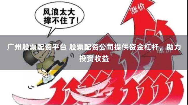 广州股票配资平台 股票配资公司提供资金杠杆，助力投资收益
