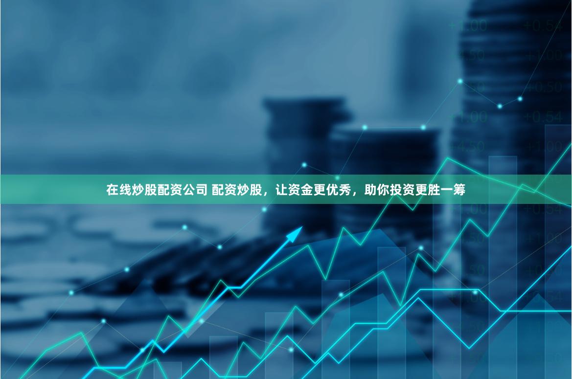 在线炒股配资公司 配资炒股，让资金更优秀，助你投资更胜一筹