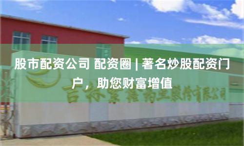 股市配资公司 配资圈 | 著名炒股配资门户，助您财富增值