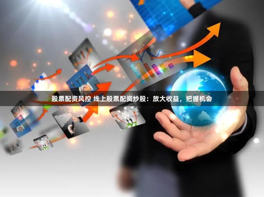 股票配资风控 线上股票配资炒股：放大收益，把握机会