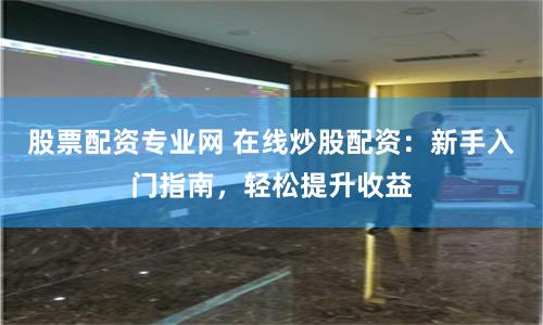 股票配资专业网 在线炒股配资：新手入门指南，轻松提升收益