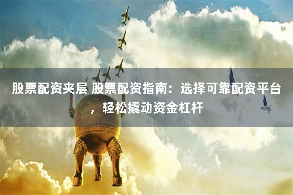 股票配资夹层 股票配资指南：选择可靠配资平台，轻松撬动资金杠杆