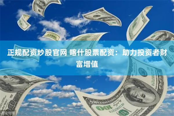 正规配资炒股官网 喀什股票配资：助力投资者财富增值