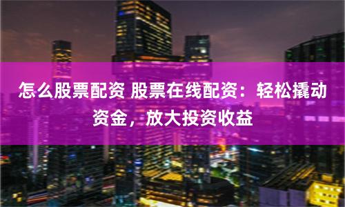 怎么股票配资 股票在线配资：轻松撬动资金，放大投资收益