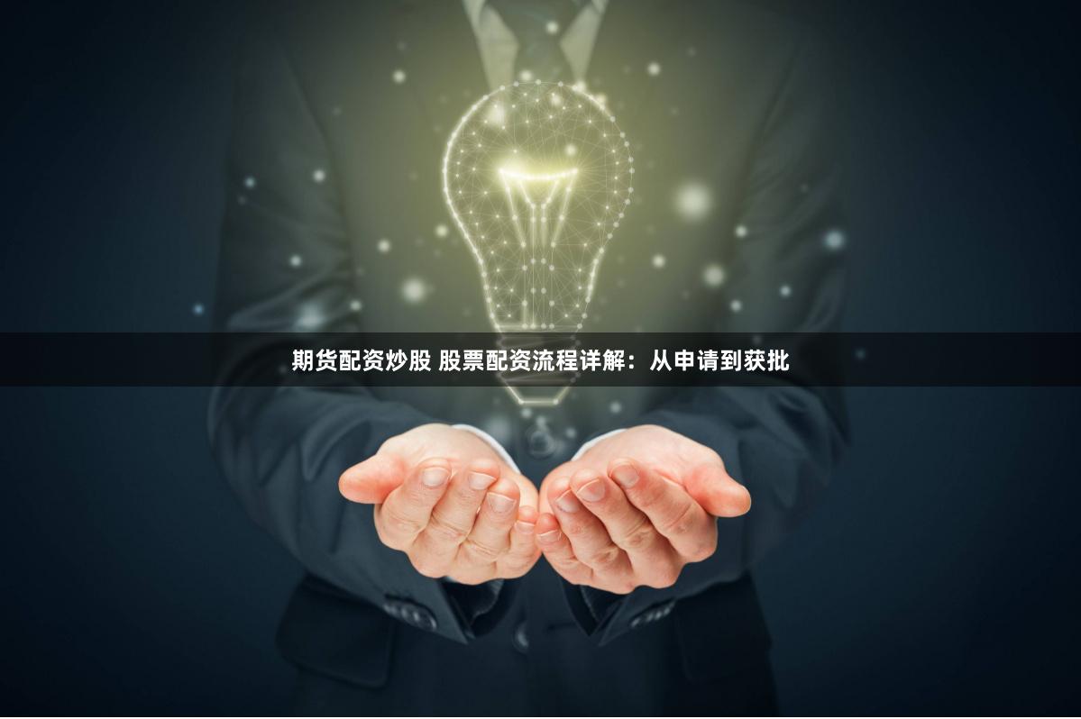 期货配资炒股 股票配资流程详解：从申请到获批
