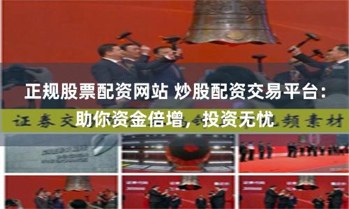 正规股票配资网站 炒股配资交易平台：助你资金倍增，投资无忧