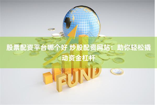 股票配资平台哪个好 炒股配资网站：助你轻松撬动资金杠杆