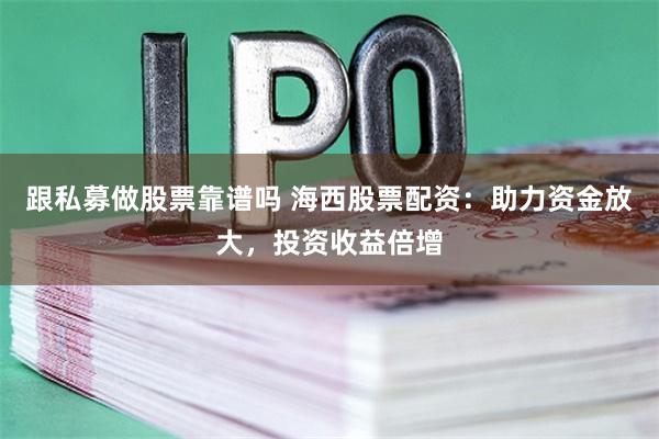跟私募做股票靠谱吗 海西股票配资：助力资金放大，投资收益倍增
