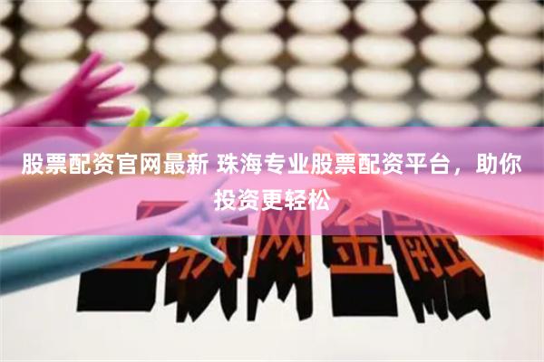 股票配资官网最新 珠海专业股票配资平台，助你投资更轻松