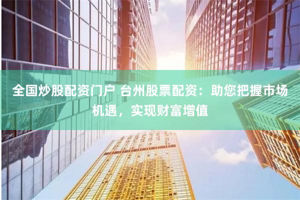 全国炒股配资门户 台州股票配资：助您把握市场机遇，实现财富增值