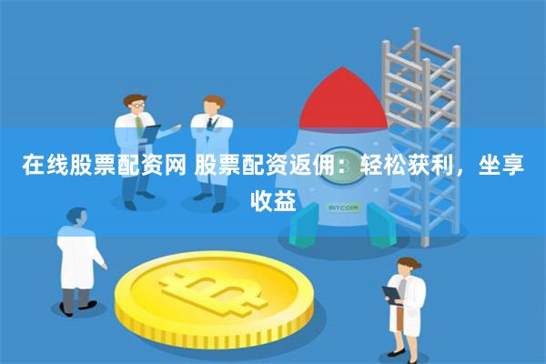 在线股票配资网 股票配资返佣：轻松获利，坐享收益