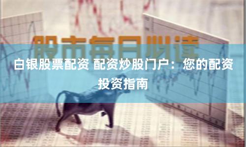 白银股票配资 配资炒股门户：您的配资投资指南
