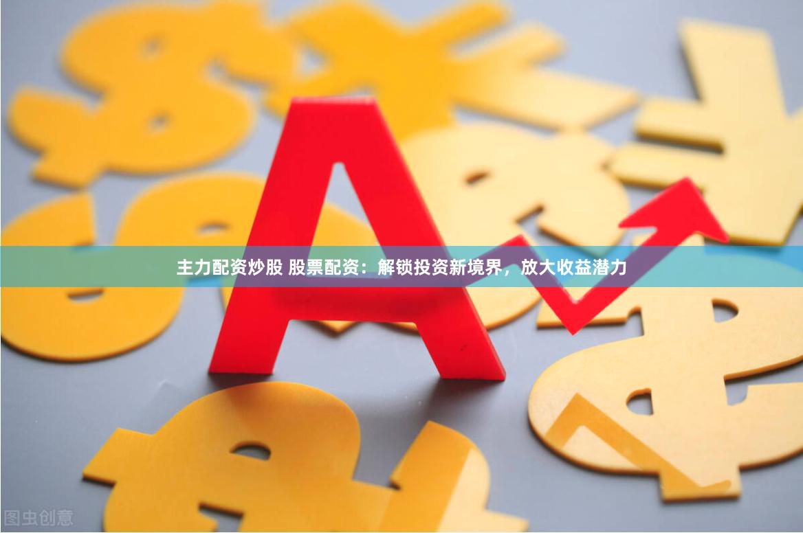 主力配资炒股 股票配资：解锁投资新境界，放大收益潜力