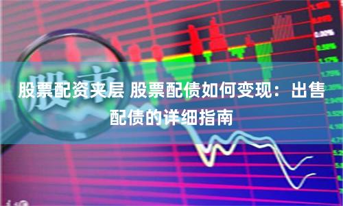 股票配资夹层 股票配债如何变现：出售配债的详细指南