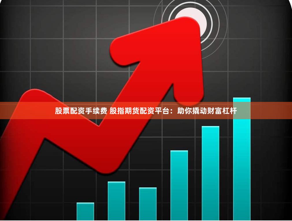 股票配资手续费 股指期货配资平台：助你撬动财富杠杆