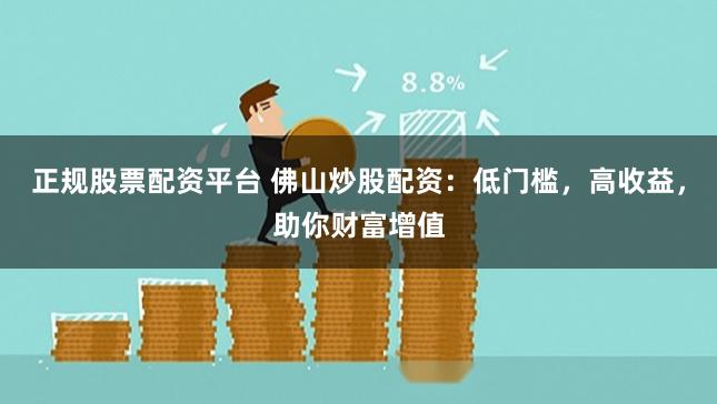 正规股票配资平台 佛山炒股配资：低门槛，高收益，助你财富增值
