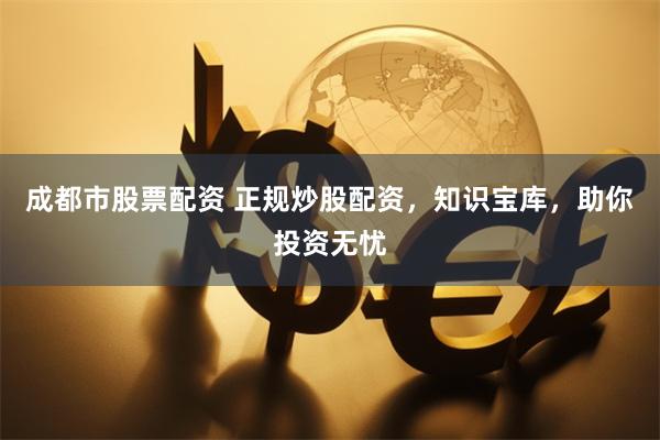 成都市股票配资 正规炒股配资，知识宝库，助你投资无忧