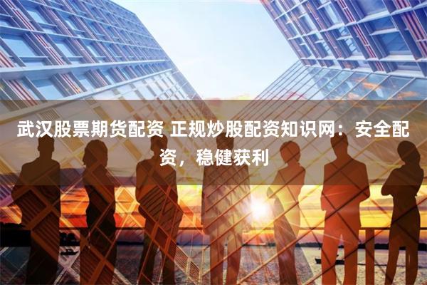 武汉股票期货配资 正规炒股配资知识网：安全配资，稳健获利