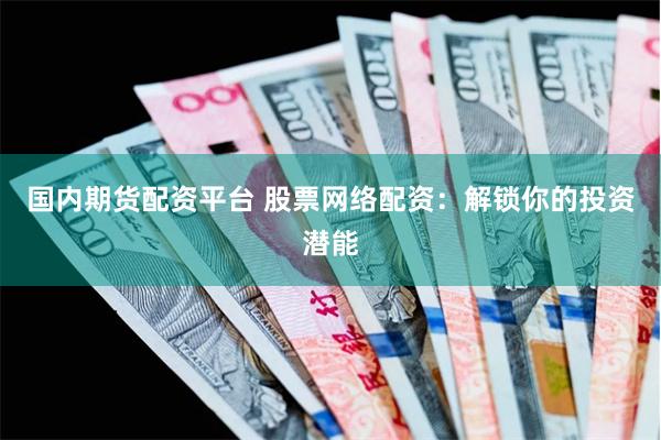 国内期货配资平台 股票网络配资：解锁你的投资潜能