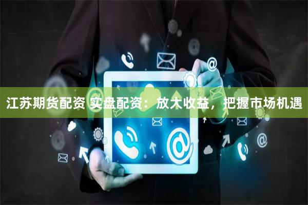 江苏期货配资 实盘配资：放大收益，把握市场机遇