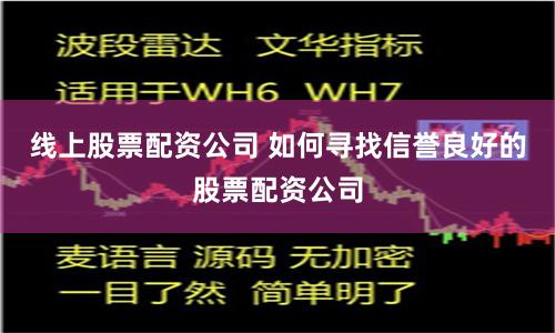 线上股票配资公司 如何寻找信誉良好的股票配资公司