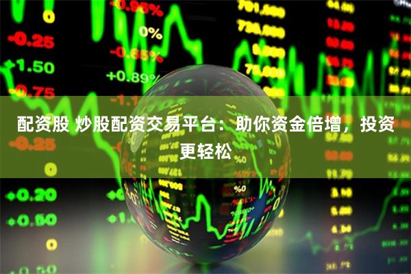 配资股 炒股配资交易平台：助你资金倍增，投资更轻松