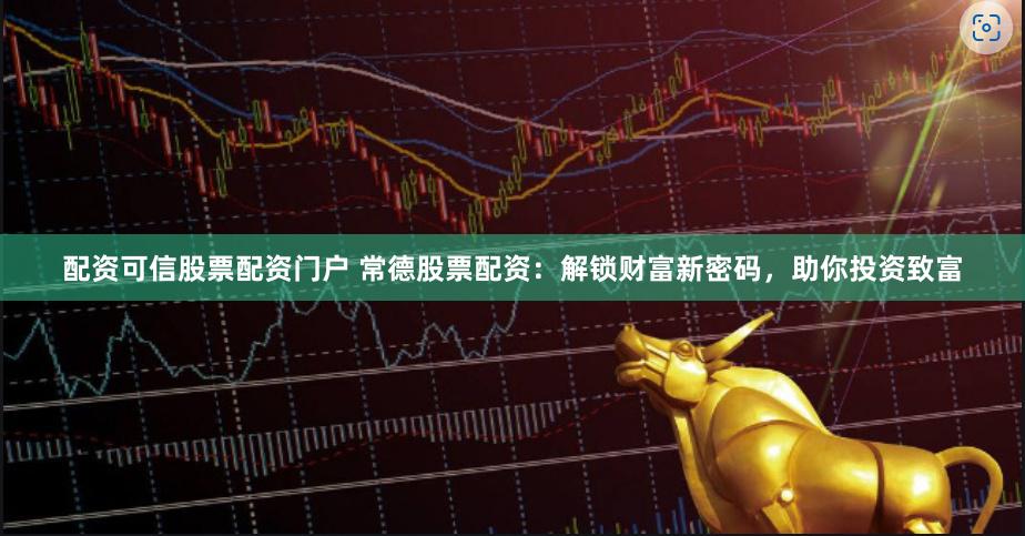 配资可信股票配资门户 常德股票配资：解锁财富新密码，助你投资致富