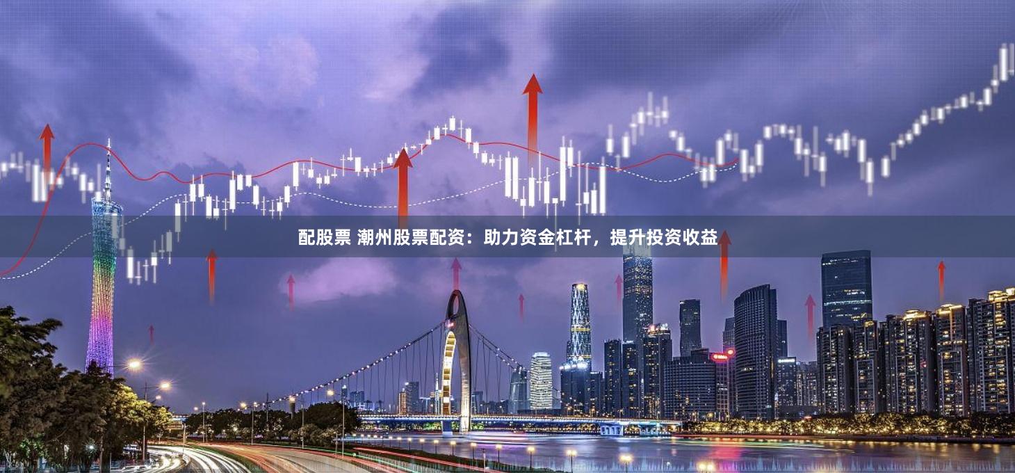 配股票 潮州股票配资：助力资金杠杆，提升投资收益
