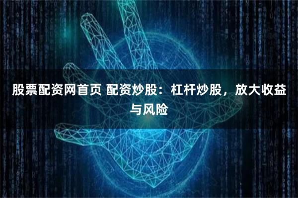 股票配资网首页 配资炒股：杠杆炒股，放大收益与风险