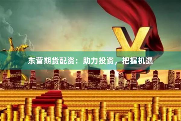 东营期货配资：助力投资，把握机遇