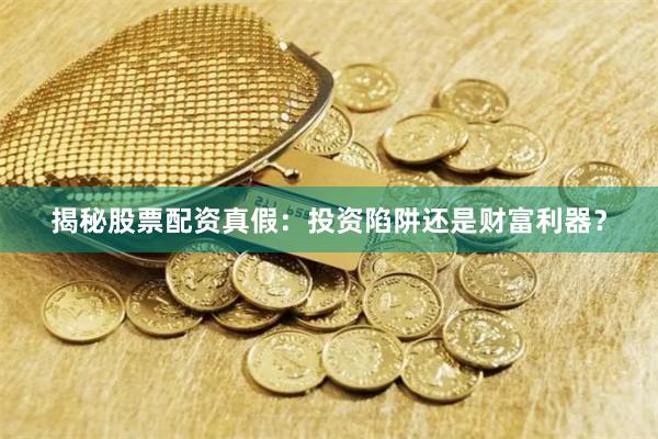 揭秘股票配资真假：投资陷阱还是财富利器？