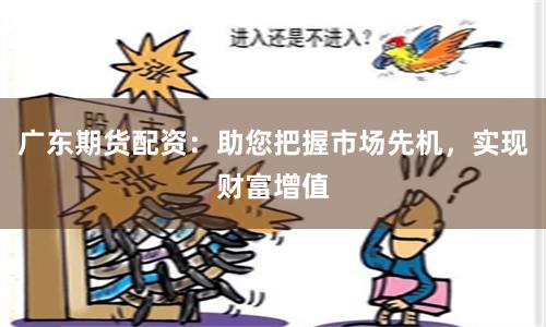广东期货配资：助您把握市场先机，实现财富增值