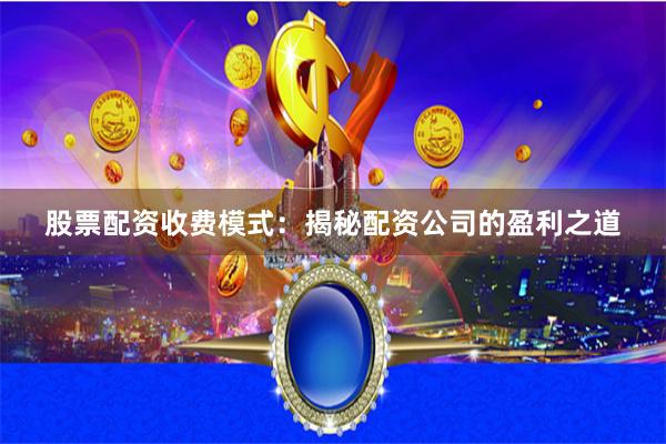 股票配资收费模式：揭秘配资公司的盈利之道