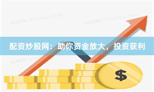配资炒股网：助你资金放大，投资获利