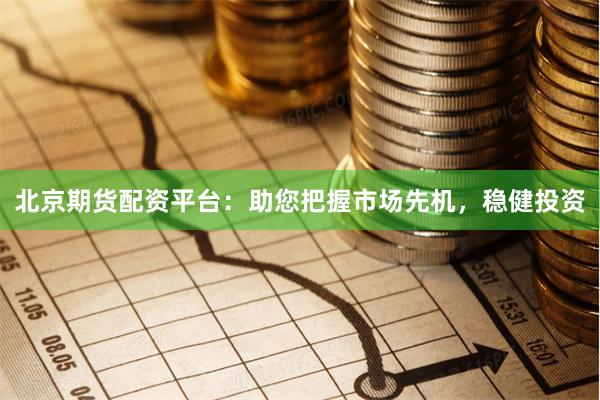 北京期货配资平台：助您把握市场先机，稳健投资