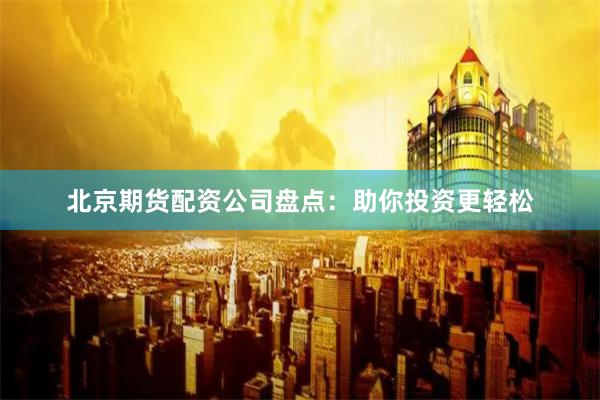 北京期货配资公司盘点：助你投资更轻松