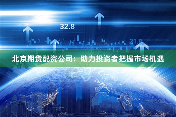 北京期货配资公司：助力投资者把握市场机遇