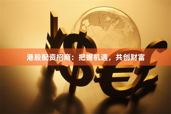 港股配资招商：把握机遇，共创财富