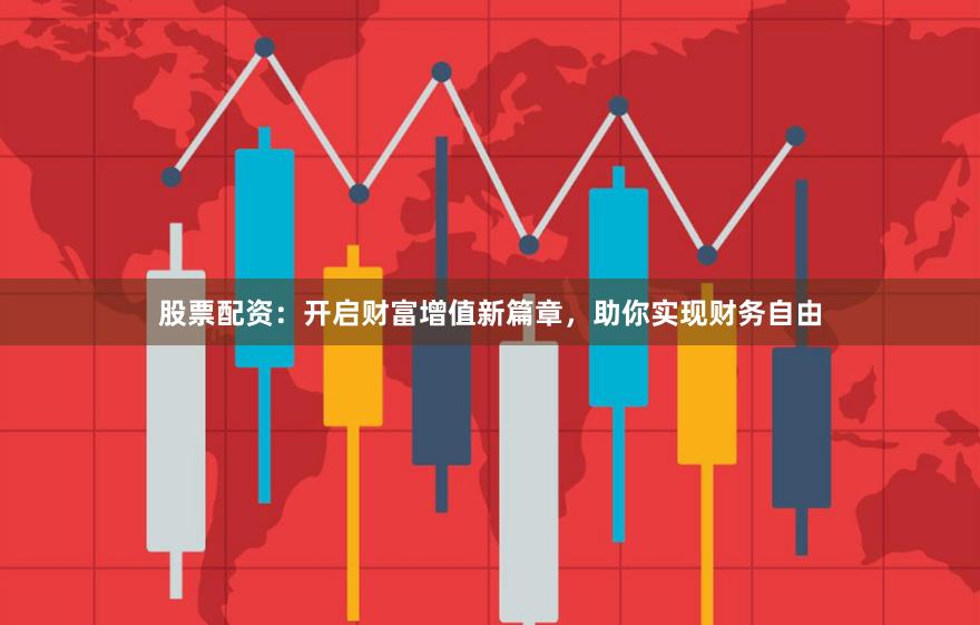 股票配资：开启财富增值新篇章，助你实现财务自由