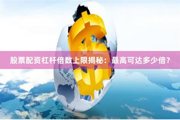 股票配资杠杆倍数上限揭秘：最高可达多少倍？